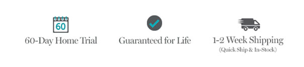 60-Day Home Trial | Guaranteed for Life | 1-2 Week Shipping