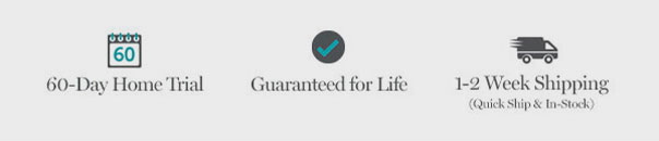 60 Day Home Trial | Guaranteed for Life | 1-2 Week Shipping