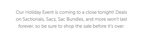 Our Holiday Event ends is coming to a close tonight! Deals on Sactionals, Sacs, Sac Bundles, and more won't last forever, so be sure to shop the sale before it's over.