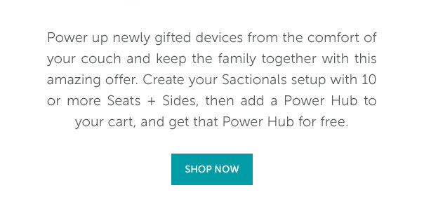 Power up newly gifted devices from the comfort of your couch and keep the family together with this amazing offer. Create your Sactionals setup with 10 or more Seats + Sides, then add a Power Hub to your cart, and get that Power Hub for free. | SHOP NOW >>