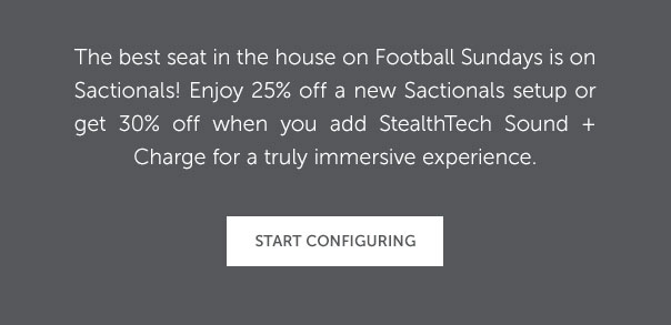 The best seat in the house on Football Sundays is on Sactionals! Enjoy 25% off a new Sactionals setup or get 30% off when you add StealthTech Sond + Charge for a truly immersive experience. | START CONFIGURING >>