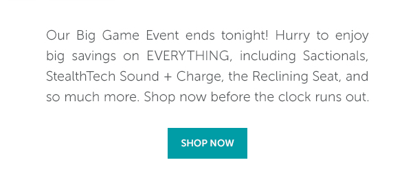 Our Big Game Event ends tonight! Hurry to enjoy big savings on EVERYTHING, including Sactionals, StealthTech, the Reclining Seat, and so much more. Shop now before the clock runs out. | SHOP NOW >>