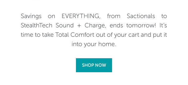 Savings on everything, from Sactionals to StealthTech Sound + Charge, ends tomorrow! It's time to take Total Comfort out of your cart and put it into your home. | SHOP NOW >>