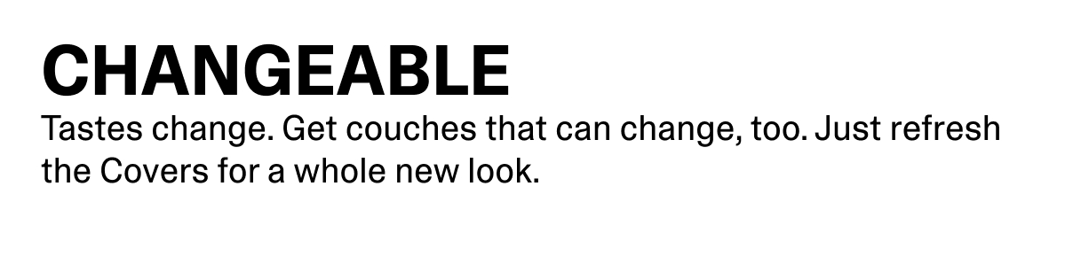 Tastes change. Get couches that can change, too. Just refresh the Covers for a whole new look.