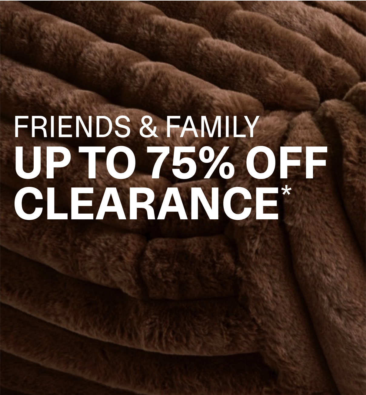 FRIENDS AND FAMILY - UP TO 75% OFF CLEARANCE*