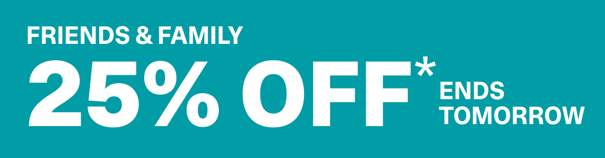 FRIENDS AND FAMILY - 25% OFF* ENDS TOMORROW